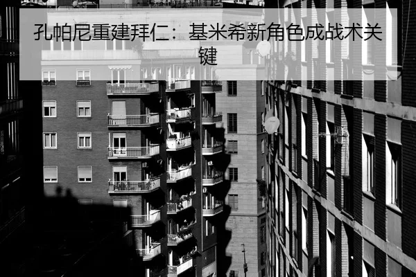 孔帕尼重建拜仁：基米希新角色成战术关键